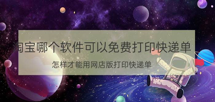 淘宝哪个软件可以免费打印快递单 怎样才能用网店版打印快递单？